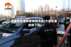 大连市东港有疫情吗今天(大连东港封闭了吗)