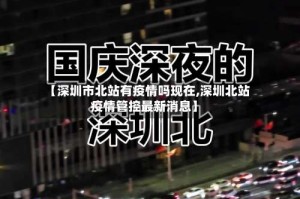 【深圳市北站有疫情吗现在,深圳北站疫情管控最新消息】