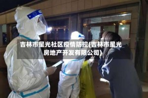 吉林市星光社区疫情防控(吉林市星光房地产开发有限公司)