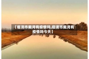 【临清市戴湾有疫情吗,临清市戴湾有疫情吗今天】