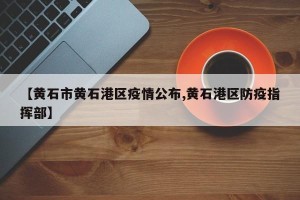 【黄石市黄石港区疫情公布,黄石港区防疫指挥部】