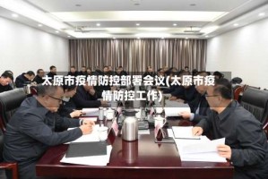 太原市疫情防控部署会议(太原市疫情防控工作)