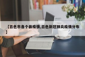 【百色市各个县疫情,百色新冠肺炎疫情分布】