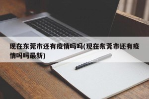 现在东莞市还有疫情吗吗(现在东莞市还有疫情吗吗最新)