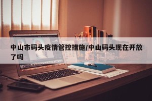 中山市码头疫情管控措施/中山码头现在开放了吗