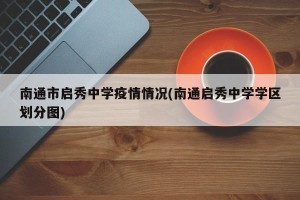 南通市启秀中学疫情情况(南通启秀中学学区划分图)
