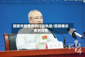 铜陵市疫情病例行动轨迹/铜陵确诊病例详情