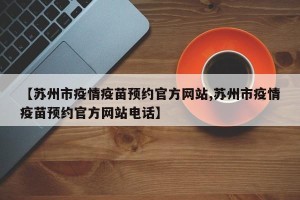 【苏州市疫情疫苗预约官方网站,苏州市疫情疫苗预约官方网站电话】