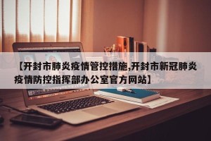 【开封市肺炎疫情管控措施,开封市新冠肺炎疫情防控指挥部办公室官方网站】