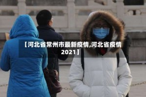 【河北省常州市最新疫情,河北省疫情2021】