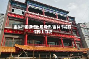 吉林市福源馆出现疫情/吉林市福源馆网上商城