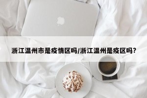 浙江温州市是疫情区吗/浙江温州是疫区吗?