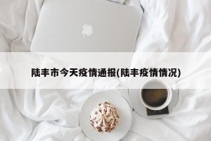 陆丰市今天疫情通报(陆丰疫情情况)