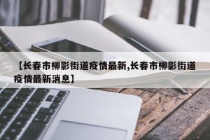【长春市柳影街道疫情最新,长春市柳影街道疫情最新消息】