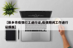 【新乡市疫情打工通行证,疫情期间工作通行证模板】