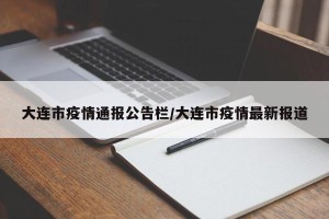 大连市疫情通报公告栏/大连市疫情最新报道