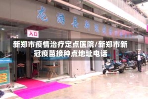 新郑市疫情治疗定点医院/新郑市新冠疫苗接种点地址电话