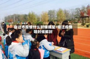 宿迁市疫情什么时候摘星/宿迁疫情啥时候解封