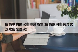 疫情中的武汉市市民热情(疫情期间市民对武汉政府提建议)
