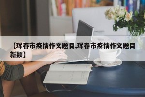 【珲春市疫情作文题目,珲春市疫情作文题目新颖】