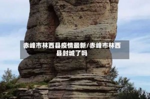 赤峰市林西县疫情最新/赤峰市林西县封城了吗