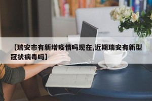 【瑞安市有新增疫情吗现在,近期瑞安有新型冠状病毒吗】