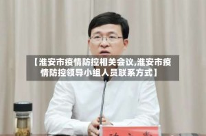 【淮安市疫情防控相关会议,淮安市疫情防控领导小组人员联系方式】