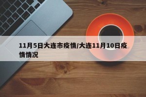 11月5日大连市疫情/大连11月10日疫情情况