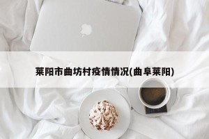 莱阳市曲坊村疫情情况(曲阜莱阳)