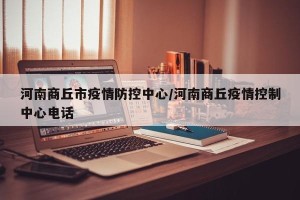 河南商丘市疫情防控中心/河南商丘疫情控制中心电话