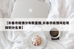 【长春市疫情分布数量图,长春市疫情风险等级划分名单】