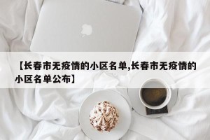 【长春市无疫情的小区名单,长春市无疫情的小区名单公布】
