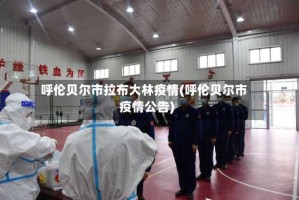 呼伦贝尔市拉布大林疫情(呼伦贝尔市疫情公告)