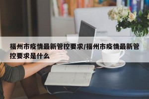 福州市疫情最新管控要求/福州市疫情最新管控要求是什么