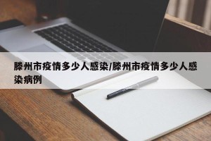 滕州市疫情多少人感染/滕州市疫情多少人感染病例