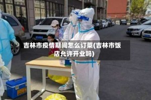 吉林市疫情期间怎么订菜(吉林市饭店允许开业吗)