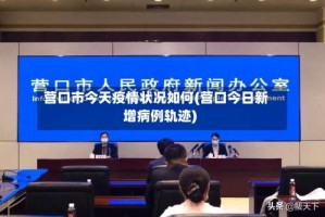 营口市今天疫情状况如何(营口今日新增病例轨迹)