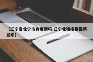 【辽宁省北宁市有疫情吗,辽宁北镇疫情最新发布】