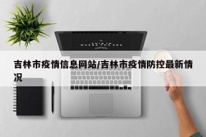 吉林市疫情信息网站/吉林市疫情防控最新情况