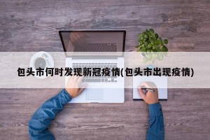 包头市何时发现新冠疫情(包头市出现疫情)