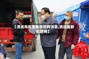 【清远市疫情最新招聘消息,清远最新招聘网】