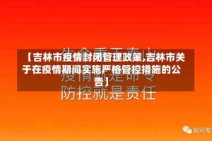 【吉林市疫情封闭管理政策,吉林市关于在疫情期间实施严格管控措施的公告】