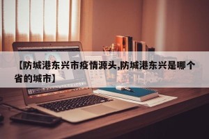【防城港东兴市疫情源头,防城港东兴是哪个省的城市】