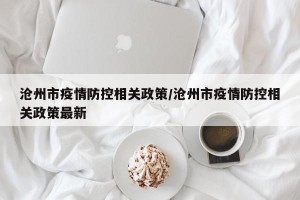 沧州市疫情防控相关政策/沧州市疫情防控相关政策最新