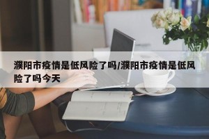 濮阳市疫情是低风险了吗/濮阳市疫情是低风险了吗今天