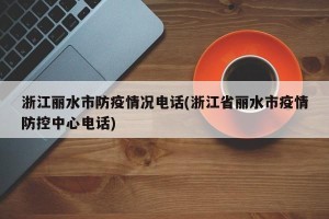 浙江丽水市防疫情况电话(浙江省丽水市疫情防控中心电话)
