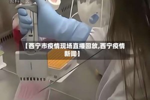 【西宁市疫情现场直播回放,西宁疫情新闻】