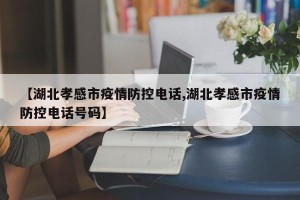 【湖北孝感市疫情防控电话,湖北孝感市疫情防控电话号码】