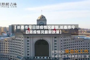 【长春市今日防疫情况最新,长春市今日防疫情况最新政策】