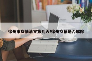徐州市疫情清零第几天/徐州疫情是否解除
